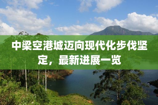 中梁空港城邁向現(xiàn)代化步伐堅(jiān)定，最新進(jìn)展一覽