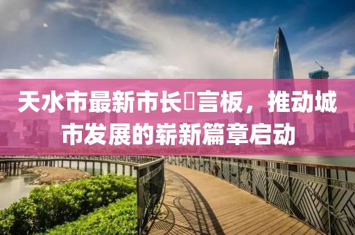 天水市最新市長(zhǎng)畄言板，推動(dòng)城市發(fā)展的嶄新篇章啟動(dòng)