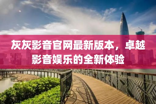 灰灰影音官網(wǎng)最新版本，卓越影音娛樂的全新體驗