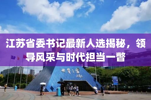 江蘇省委書記最新人選揭秘，領(lǐng)導(dǎo)風(fēng)采與時(shí)代擔(dān)當(dāng)一瞥