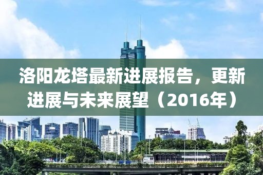 洛陽(yáng)龍塔最新進(jìn)展報(bào)告，更新進(jìn)展與未來展望（2016年）