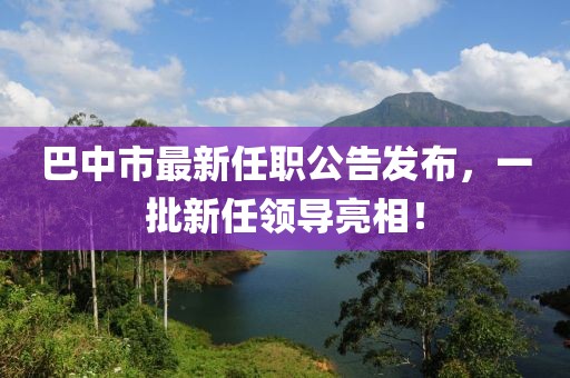 巴中市最新任職公告發(fā)布，一批新任領(lǐng)導(dǎo)亮相！