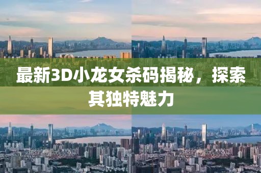 最新3D小龍女殺碼揭秘，探索其獨特魅力