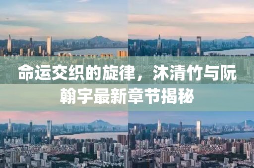 命運交織的旋律，沐清竹與阮翰宇最新章節(jié)揭秘