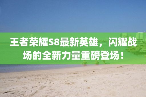 王者榮耀S8最新英雄，閃耀戰(zhàn)場的全新力量重磅登場！