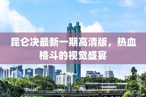昆侖決最新一期高清版，熱血格斗的視覺盛宴