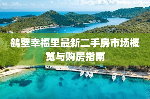 鶴壁幸福里最新二手房市場(chǎng)概覽與購(gòu)房指南