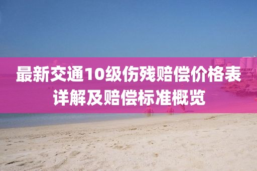 最新交通10級傷殘賠償價格表詳解及賠償標(biāo)準(zhǔn)概覽