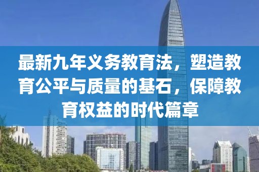 最新九年義務(wù)教育法，塑造教育公平與質(zhì)量的基石，保障教育權(quán)益的時代篇章