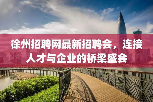 徐州招聘網(wǎng)最新招聘會(huì)，連接人才與企業(yè)的橋梁盛會(huì)
