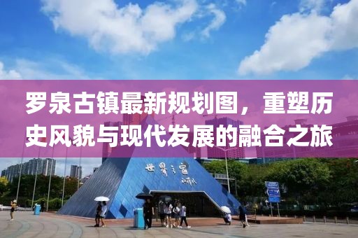 羅泉古鎮(zhèn)最新規(guī)劃圖，重塑歷史風貌與現(xiàn)代發(fā)展的融合之旅