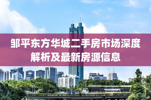 鄒平東方華城二手房市場深度解析及最新房源信息