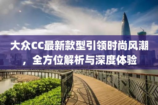大眾CC最新款型引領(lǐng)時(shí)尚風(fēng)潮，全方位解析與深度體驗(yàn)