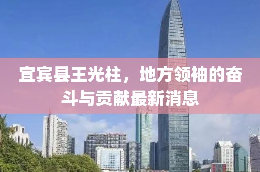 宜賓縣王光柱，地方領袖的奮斗與貢獻最新消息