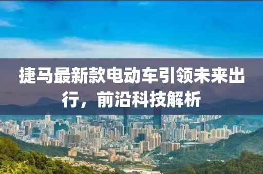 捷馬最新款電動車引領(lǐng)未來出行，前沿科技解析