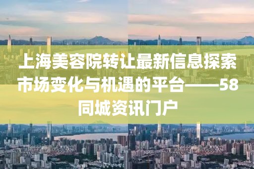 上海美容院轉(zhuǎn)讓最新信息探索市場(chǎng)變化與機(jī)遇的平臺(tái)——58同城資訊門戶