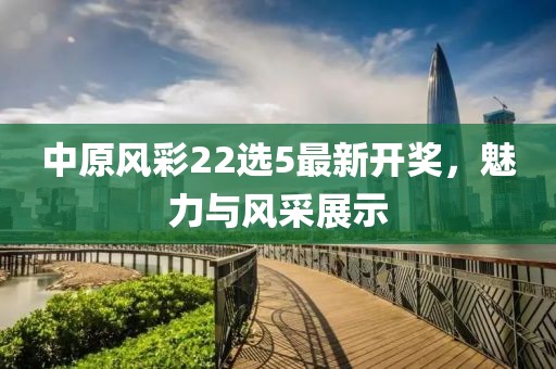 中原風彩22選5最新開獎，魅力與風采展示