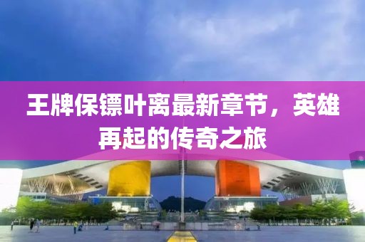 王牌保鏢葉離最新章節(jié)，英雄再起的傳奇之旅