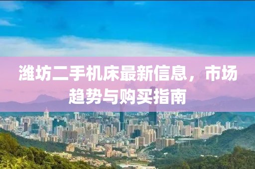 濰坊二手機(jī)床最新信息，市場趨勢與購買指南
