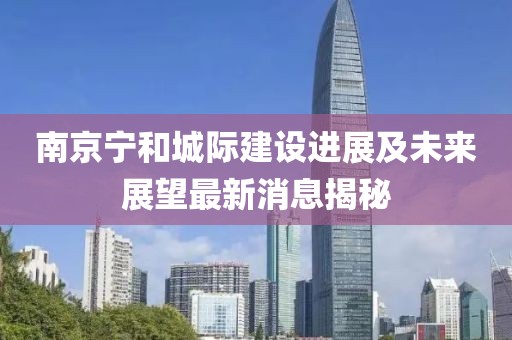 南京寧和城際建設(shè)進(jìn)展及未來展望最新消息揭秘