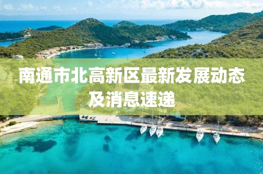 南通市北高新區(qū)最新發(fā)展動(dòng)態(tài)及消息速遞