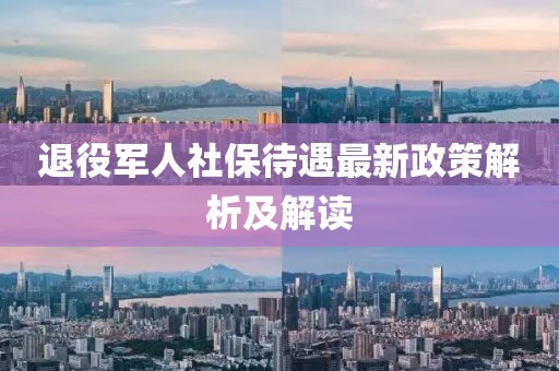 退役軍人社保待遇最新政策解析及解讀