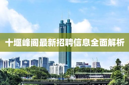 十堰峰閣最新招聘信息全面解析