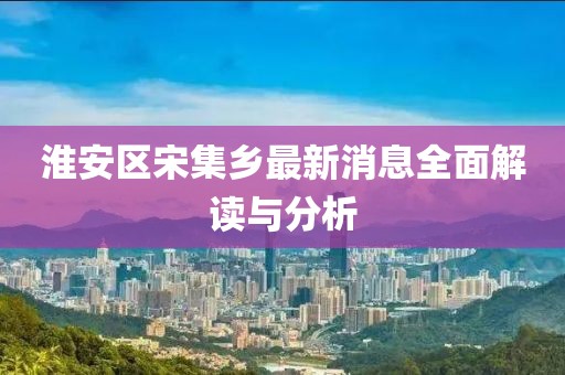 淮安區(qū)宋集鄉(xiāng)最新消息全面解讀與分析