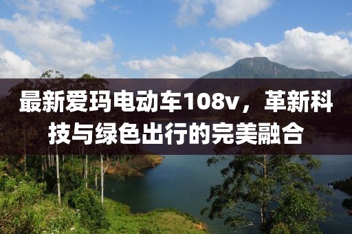 最新愛瑪電動(dòng)車108v，革新科技與綠色出行的完美融合
