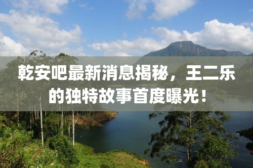 乾安吧最新消息揭秘，王二樂的獨特故事首度曝光！