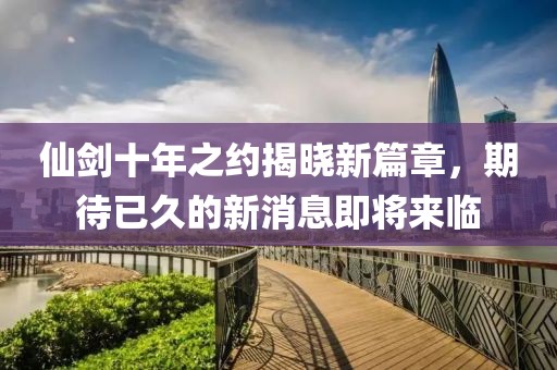 仙劍十年之約揭曉新篇章，期待已久的新消息即將來(lái)臨