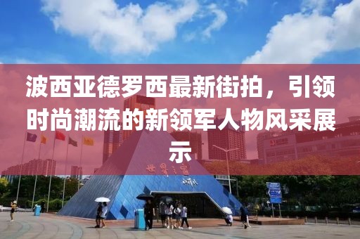 波西亞德羅西最新街拍，引領(lǐng)時(shí)尚潮流的新領(lǐng)軍人物風(fēng)采展示