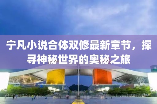 寧凡小說合體雙修最新章節(jié)，探尋神秘世界的奧秘之旅