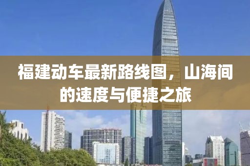 福建動車最新路線圖，山海間的速度與便捷之旅