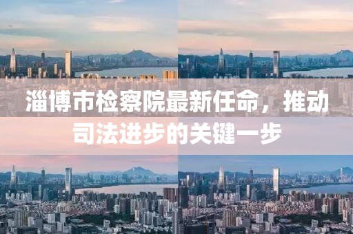 淄博市檢察院最新任命，推動司法進(jìn)步的關(guān)鍵一步