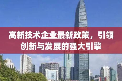 高新技術(shù)企業(yè)最新政策，引領(lǐng)創(chuàng)新與發(fā)展的強(qiáng)大引擎