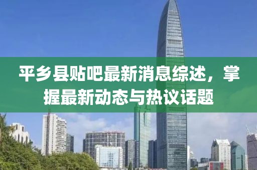 平鄉(xiāng)縣貼吧最新消息綜述，掌握最新動態(tài)與熱議話題