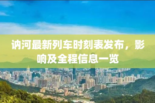 訥河最新列車時刻表發(fā)布，影響及全程信息一覽