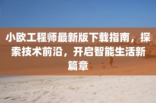 小歐工程師最新版下載指南，探索技術(shù)前沿，開啟智能生活新篇章
