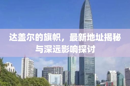 達(dá)蓋爾的旗幟，最新地址揭秘與深遠(yuǎn)影響探討