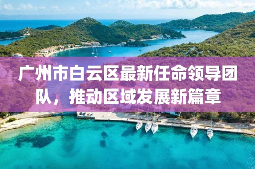 廣州市白云區(qū)最新任命領(lǐng)導(dǎo)團隊，推動區(qū)域發(fā)展新篇章