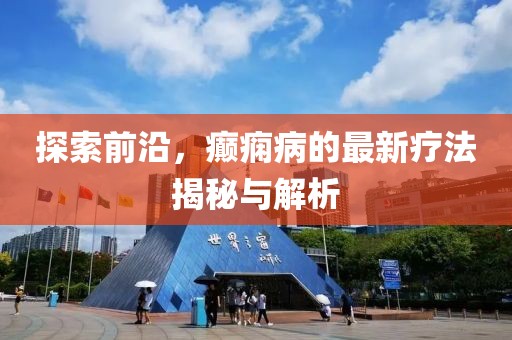 探索前沿，癲癇病的最新療法揭秘與解析