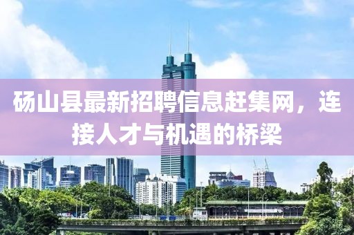 碭山縣最新招聘信息趕集網(wǎng)，連接人才與機遇的橋梁