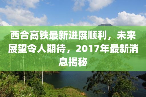西合高鐵最新進(jìn)展順利，未來展望令人期待，2017年最新消息揭秘