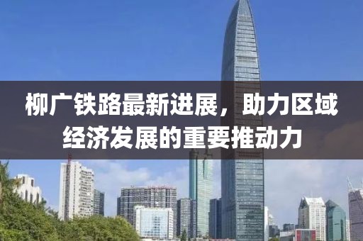 柳廣鐵路最新進(jìn)展，助力區(qū)域經(jīng)濟(jì)發(fā)展的重要推動(dòng)力