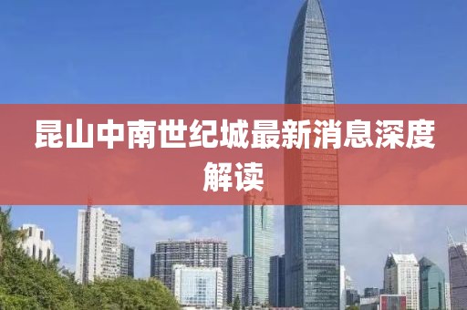 昆山中南世紀(jì)城最新消息深度解讀