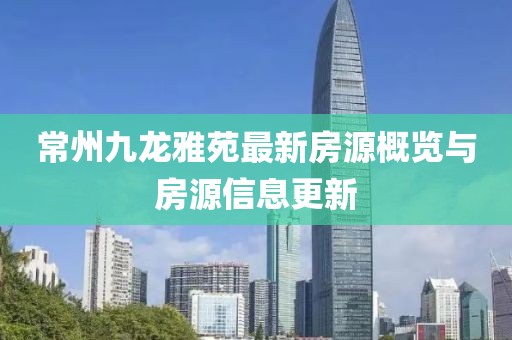 常州九龍雅苑最新房源概覽與房源信息更新