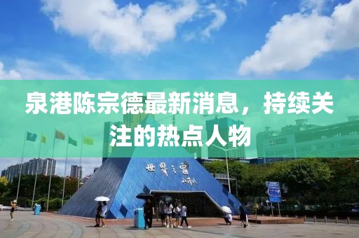 泉港陳宗德最新消息，持續(xù)關(guān)注的熱點(diǎn)人物