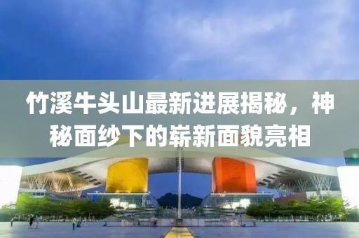 竹溪牛頭山最新進(jìn)展揭秘，神秘面紗下的嶄新面貌亮相