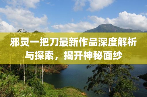 邪靈一把刀最新作品深度解析與探索，揭開神秘面紗